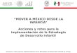“MOVER A MÉXICO DESDE LA INFANCIA” Acciones y retos para la implementación de la Estrategia de Desarrollo Infantil Acciones y retos para la implementación