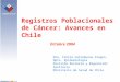Registros Poblacionales de Cáncer: Avances en Chile Dra. Clelia Vallebuona Stagno. Dpto. Epidemiología División Rectoría y Regulación Sanitaria Ministerio