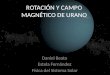 ROTACIÓN Y CAMPO MAGNÉTICO DE URANO Daniel Beato Estela Fernández Física del Sistema Solar