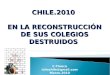 CHILE.2010 EN LA RECONSTRUCCIÓN DE SUS COLEGIOS DESTRUIDOS C.Tinoco iclmchile@gmail.com Marzo.2010