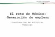 El reto de México: Generación de empleos Coordinación de Políticas Públicas
