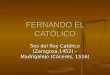 FERNANDO EL CATÓLICO Sos del Rey Católico (Zaragoza,1452) – Madrigalejo (Cáceres, 1516)