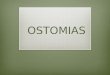 OSTOMIAS.  Es una apertura de una víscera hueca al exterior, hacia la pared abdominal, para eliminar los productos de desecho del organismo o para introducir