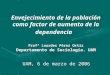 Envejecimiento de la población como factor de aumento de la dependencia Profª Lourdes Pérez Ortiz Departamento de Sociología. UAM UAM, 6 de marzo de 2006