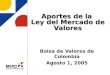 Aportes de la Ley del Mercado de Valores Bolsa de Valores de Colombia Agosto 1, 2005