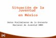 Situación de la Juventud en México Situación de la Juventud en México Datos Preliminares de la Encuesta Nacional de Juventud 2005 Datos Preliminares de