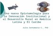 Una nueva Epistemología para la Innovación Institucional y el Desarrollo Rural en América Latina y El Caribe Julio Santamaria G., PhD