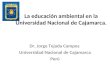 La educación ambiental en la Universidad Nacional de Cajamarca. Dr. Jorge Tejada Campos Universidad Nacional de Cajamarca Perú