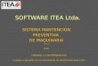 SOFTWARE ITEA Ltda. SISTEMA MANTENCION PREVENTIVA DE MAQUINARIA V 1.1 2009 (VERSIÓN 1.2 EN PREPARACIÓN) Cuadros y ejemplos con la autorización de Forestal