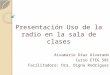 Presentación Uso de la radio en la sala de clases Aixamarie Díaz Alvarado Curso ETEG 501 Facilitadora: Dra. Digna Rodríguez