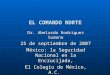 EL COMANDO NORTE Dr. Abelardo Rodríguez Sumano 25 de septiembre de 2007 México: la Seguridad Nacional en la Encrucijada, El Colegio de México, A.C. Colectivo