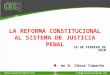 M. en D. César Camacho 16 DE FEBRERO DE 2010 LA REFORMA CONSTITUCIONAL AL SISTEMA DE JUSTICIA PENAL