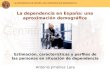 LA DEPENDENCIA EN ESPAÑA: UNA APROXIMACIÓN DEMOGRÁFICA La dependencia en España: una aproximación demográfica Estimación, características y perfiles de