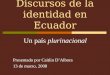 Discursos de la identidad en Ecuador Un país plurinacional Presentado por Caitlin D’Albora 13 de marzo, 2008