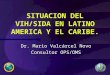 SITUACION DEL VIH/SIDA EN LATINO AMERICA Y EL CARIBE. Dr. Mario Valcárcel Novo Consultor OPS/OMS