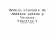 Módulo Economía de América Latina y Uruguay Práctico 1 CURSO 2013