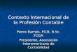 Contexto Internacional de la Profesión Contable Pierre Barnés, FICB, B.Sc, FCGA Presidente, Asociación Interamericana de Contabilidad