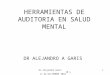 Dr Alejandro Garis 10 y 11 de DICIEMBRE 2010 1 HERRAMIENTAS DE AUDITORIA EN SALUD MENTAL DR ALEJANDRO A GARIS