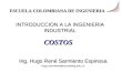 INTRODUCCION A LA INGENIERIA INDUSTRIAL Ing. Hugo René Sarmiento Espinosa hugo.sarmiento@escuelaing.edu.co ESCUELA COLOMBIANA DE INGENIERIA COSTOS