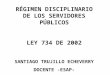 RÉGIMEN DISCIPLINARIO DE LOS SERVIDORES PÚBLICOS LEY 734 DE 2002 SANTIAGO TRUJILLO ECHEVERRY DOCENTE -ESAP-