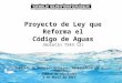 Proyecto de Ley que Reforma el Código de Aguas (Boletín 7543-12) Comisión de Recursos Hídricos, Desertificación y Sequía Cámara de Diputados 3 de Abril
