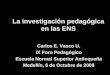 La investigación pedagógica en las ENS Carlos E. Vasco U. IX Foro Pedagógico Escuela Normal Superior Antioqueña Medellín, 6 de Octubre de 2008