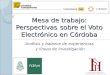 Mesa de trabajo: Perspectivas * sobre el Voto Electrónico en Córdoba Análisis y balance de experiencias y líneas de investigación