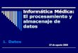 Informática Médica: El procesamiento y almacenaje de datos 1.Datos 27 de agosto 2008
