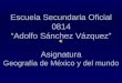 Escuela Secundaria Oficial 0814 “Adolfo Sánchez Vázquez” Asignatura Geografía de México y del mundo