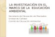 LA INVESTIGACIÓN EN EL MARCO DE LA EDUCACIÓN AMBIENTAL Secretaría de Educación de Manizales Unidad de Calidad Comité de Educación Ambiental
