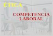 ÉTICA COMPETENCIA LABORAL. ¿Qué entendemos por competencia laboral? * Conjunto de conocimientos, habilidades y actitudes con los que una persona es capaz
