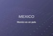 MEXICO Mexico es un país. Está en el continente de norteamerica Al norte de Mexico están los Estados Unidos. Al sur está Guatemala, un país de la America