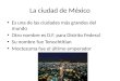 La ciudad de México Es una de las ciudades más grandes del mundo Otro nombre es D.F. para Distrito Federal Su nombre fue Tenochtitlan Moctezuma fue el