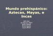 Mundo prehispánico: Aztecas, Mayas, e Incas SPN 361 22 febrero 2007 Molly Kobelt Missy Baske Laura Miller