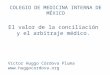 COLEGIO DE MEDICINA INTERNA DE MÉXICO El valor de la conciliación y el arbitraje médico. Víctor Huggo Córdova Pluma 