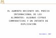 EL AUMENTO RECIENTE DEL PRECIO INTERNACIONAL DE LOS ALIMENTOS: ALGUNAS CIFRAS COMPARATIVAS Y UN INTENTO DE EXPLICACIÓN Noviembre, 2007