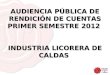 AUDIENCIA PÚBLICA DE RENDICIÓN DE CUENTAS PRIMER SEMESTRE 2012 INDUSTRIA LICORERA DE CALDAS