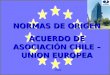 NORMAS DE ORIGEN ACUERDO DE ASOCIACIÓN CHILE – UNION EUROPEA 2004