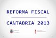 REFORMA FISCAL CANTABRIA 2013. ÍNDICE ¿Por qué impulsar una reforma fiscal? ¿Por qué ahora? Beneficios económicos para los ciudadanos Medidas sobre el