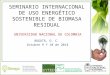 SEMINARIO INTERNACIONAL DE USO ENERGÉTICO SOSTENIBLE DE BIOMASA RESIDUAL UNIVERSIDAD NACIONAL DE COLOMBIA BOGOTÁ, D. C. Octubre 9 Y 10 de 2014