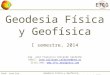 Geodesia Física y Geofísica I semestre de 2014 Prof: José Fco Valverde Calderón Geodesia Física y Geofísica I semestre, 2014 Ing. José Francisco Valverde