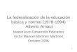 1 La federalización de la educación básica y normal (1978-1994) Alberto Arnaut Maestría en Desarrollo Educativo Víctor Manuel Martínez Martínez Octubre