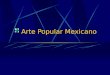 Arte Popular Mexicano. Es el arte del pueblo para el pueblo, realizado por autores anónimos y con una función conocida y compartida por toda la comunidad