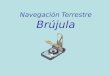 Navegación Terrestre Brújula. ¿Que es una Brújula? Es un instrumento para orientación que por medio de un componente magnetizado pivotante y atraído por