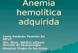 Anemia hemolítica adquirida Lucía Soubrier Pedreño R 3 MFyC Dra. Mora. Médico adjunto Sección de Hematología Hospital Virgen de los Lirios