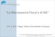 “La Discrepancia Fiscal y el IDE” C.P. y M.F. Edgar Ulises Hernández Campos