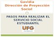 PASOS PARA REALIZAR EL SERVICIO SOCIAL ESTUDIANTIL Universidad Francisco Gavidia Dirección de Proyección Social