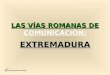 LAS VÍAS ROMANAS DE LAS VÍAS ROMANAS DE COMUNICACIÓN: EXTREMADURA ©Mario del Río González