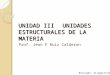 UNIDAD IIIUNIDADES ESTRUCTURALES DE LA MATERIA Prof. Jean F Ruiz Calderon Revisado: 31/agosto/2014