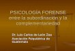 PSICOLOGÍA FORENSE entre la subordinación y la complementariedad Dr. Luis Carlos de León Zea Asociación Psiquiátrica de Guatemala